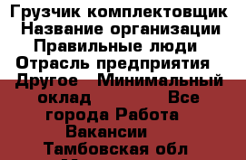 Грузчик-комплектовщик › Название организации ­ Правильные люди › Отрасль предприятия ­ Другое › Минимальный оклад ­ 21 000 - Все города Работа » Вакансии   . Тамбовская обл.,Моршанск г.